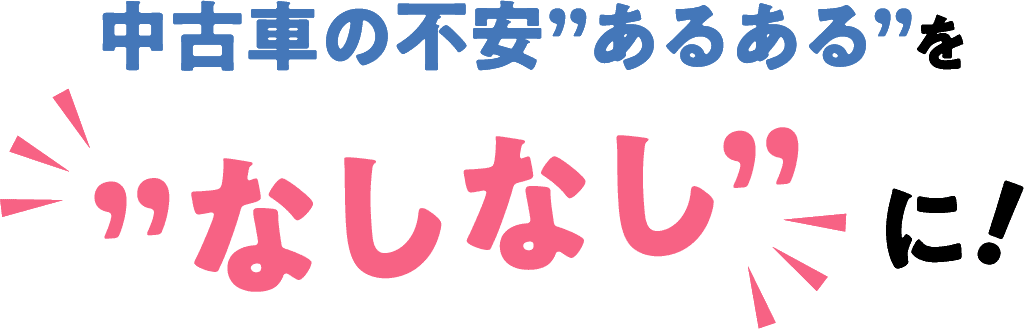 中古車の不安”あるある”を”なしなし”に！